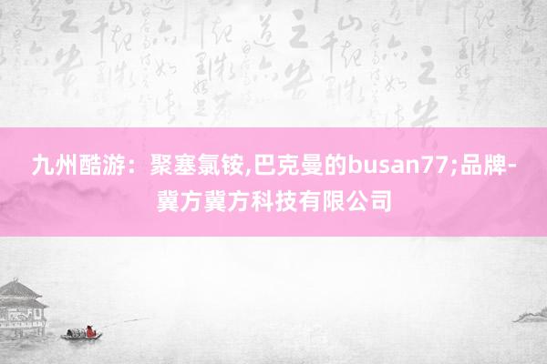 九州酷游：聚塞氯铵,巴克曼的busan77;品牌-冀方冀方科技有限公司
